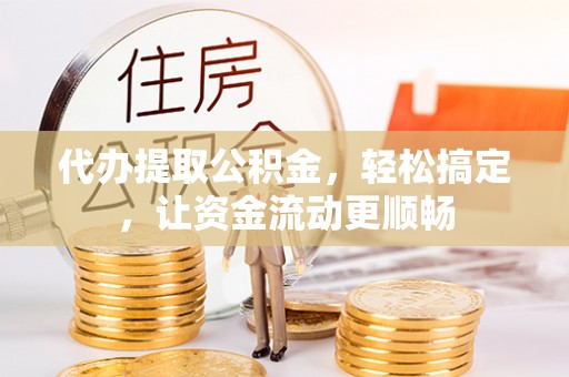 崇阳代办提取公积金，轻松搞定，让资金流动更顺畅