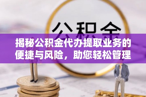 崇阳揭秘公积金代办提取业务的便捷与风险，助您轻松管理财务