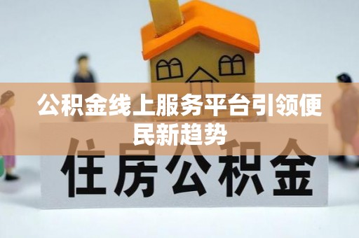 崇阳公积金线上服务平台引领便民新趋势