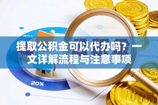 崇阳提取公积金可以代办吗？一文详解流程与注意事项