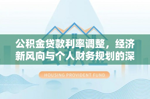 崇阳公积金贷款利率调整，经济新风向与个人财务规划的深远影响