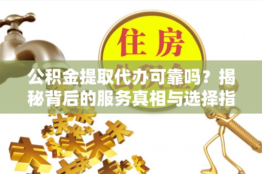 崇阳公积金提取代办可靠吗？揭秘背后的服务真相与选择指南