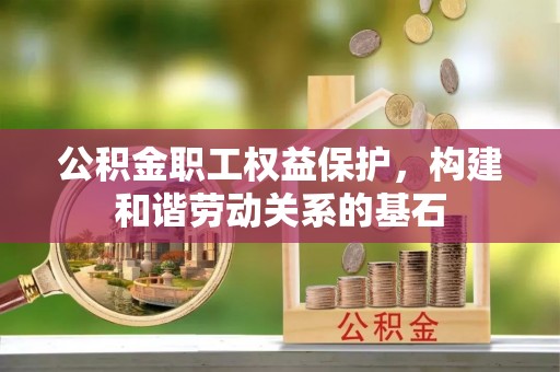 崇阳公积金职工权益保护，构建和谐劳动关系的基石