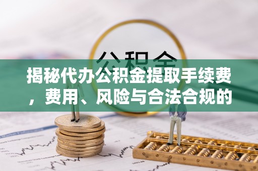 崇阳揭秘代办公积金提取手续费，费用、风险与合法合规的全解析