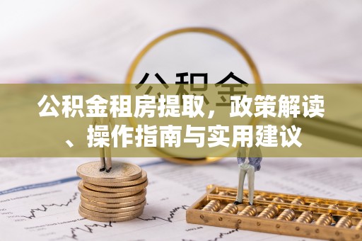 崇阳公积金租房提取，政策解读、操作指南与实用建议