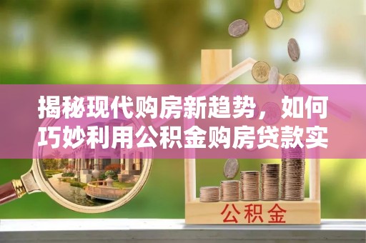 崇阳揭秘现代购房新趋势，如何巧妙利用公积金购房贷款实现梦想家园