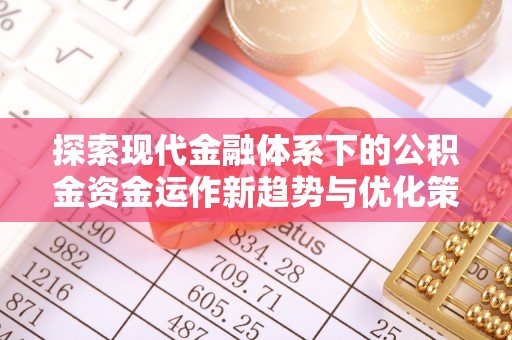 崇阳探索现代金融体系下的公积金资金运作新趋势与优化策略