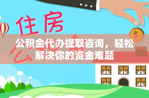 崇阳公积金代办提取咨询，轻松解决你的资金难题