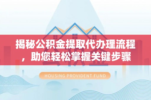 崇阳揭秘公积金提取代办理流程，助您轻松掌握关键步骤