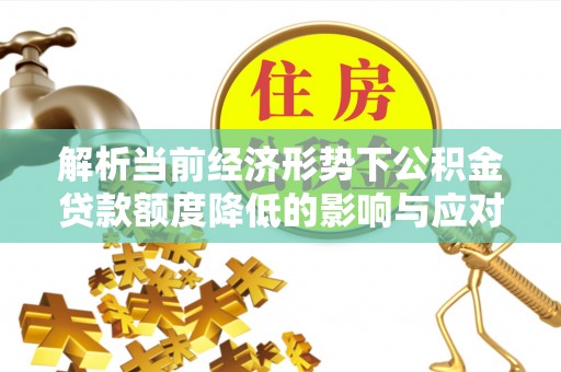 崇阳解析当前经济形势下公积金贷款额度降低的影响与应对策略