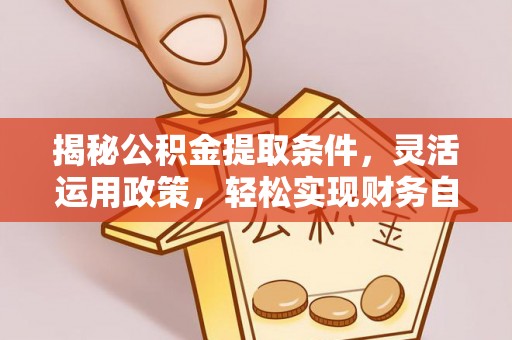 崇阳揭秘公积金提取条件，灵活运用政策，轻松实现财务自由