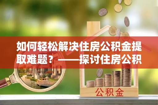 崇阳如何轻松解决住房公积金提取难题？——探讨住房公积金提取代办服务
