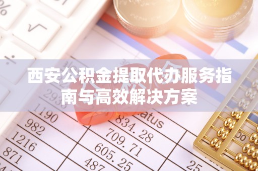 崇阳西安公积金提取代办服务指南与高效解决方案