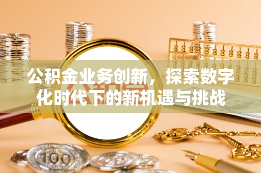 崇阳公积金业务创新，探索数字化时代下的新机遇与挑战