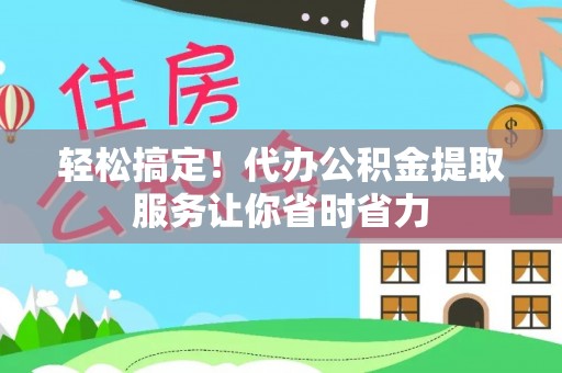 崇阳轻松搞定！代办公积金提取服务让你省时省力