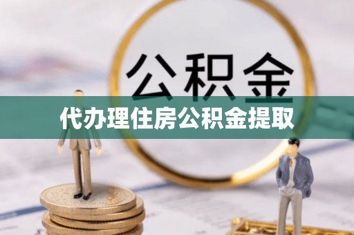崇阳代办理住房公积金提取