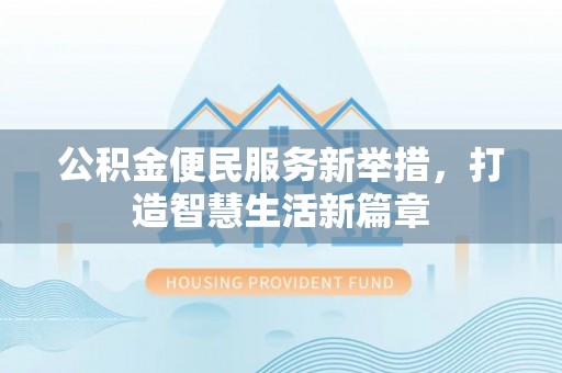 崇阳公积金便民服务新举措，打造智慧生活新篇章