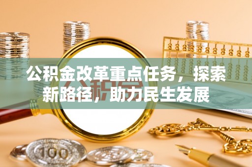 崇阳公积金改革重点任务，探索新路径，助力民生发展