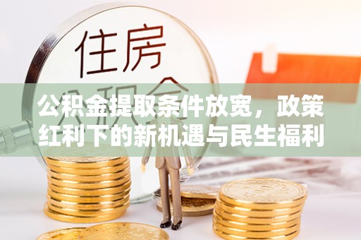 崇阳公积金提取条件放宽，政策红利下的新机遇与民生福利