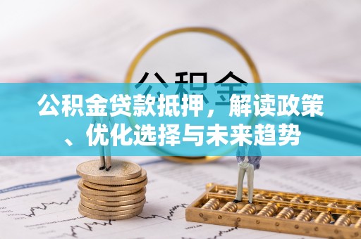 崇阳公积金贷款抵押，解读政策、优化选择与未来趋势