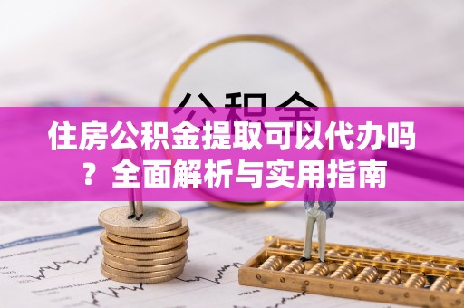 崇阳住房公积金提取可以代办吗？全面解析与实用指南