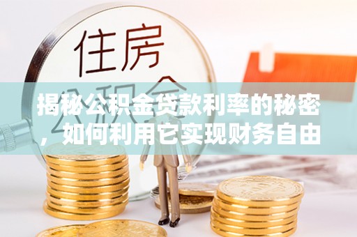 崇阳揭秘公积金贷款利率的秘密，如何利用它实现财务自由？