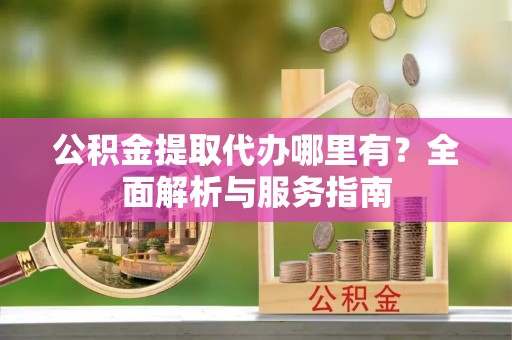 崇阳公积金提取代办哪里有？全面解析与服务指南