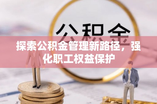 崇阳探索公积金管理新路径，强化职工权益保护