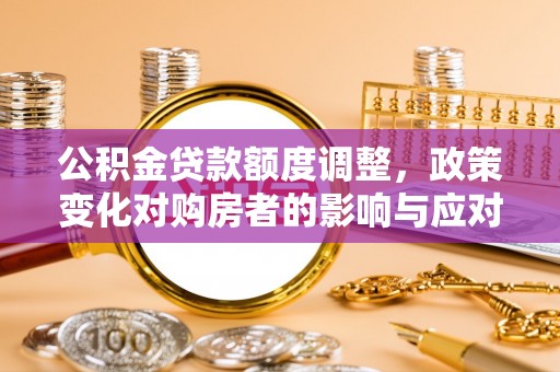 崇阳公积金贷款额度调整，政策变化对购房者的影响与应对策略
