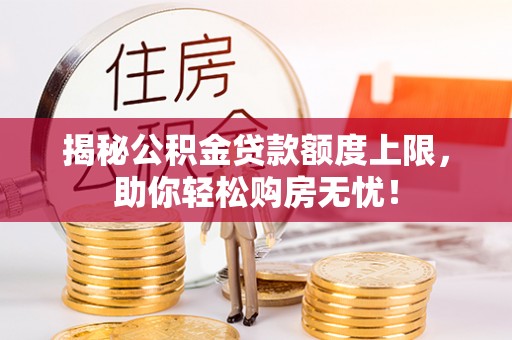 崇阳揭秘公积金贷款额度上限，助你轻松购房无忧！