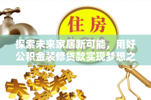 崇阳探索未来家居新可能，用好公积金装修贷款实现梦想之家