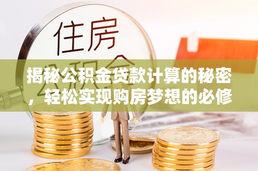 崇阳揭秘公积金贷款计算的秘密，轻松实现购房梦想的必修课