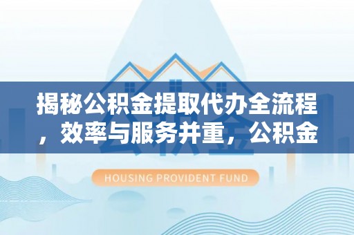 崇阳揭秘公积金提取代办全流程，效率与服务并重，公积金提取代办要多久不再是难题