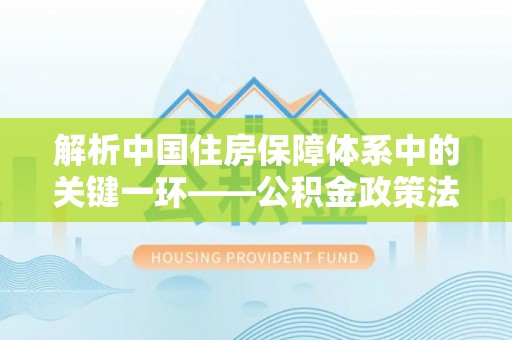 崇阳解析中国住房保障体系中的关键一环——公积金政策法规的演变与影响