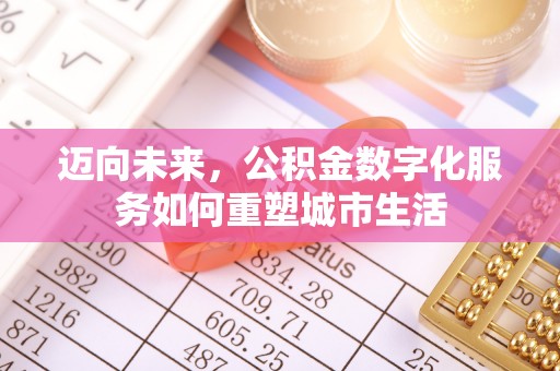 崇阳迈向未来，公积金数字化服务如何重塑城市生活