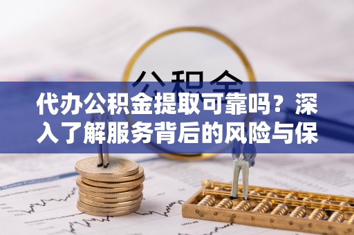崇阳代办公积金提取可靠吗？深入了解服务背后的风险与保障