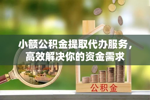 崇阳小额公积金提取代办服务，高效解决你的资金需求