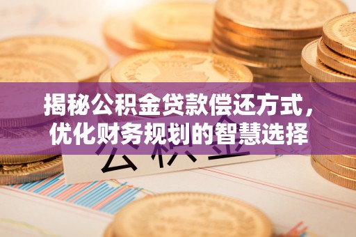 崇阳揭秘公积金贷款偿还方式，优化财务规划的智慧选择