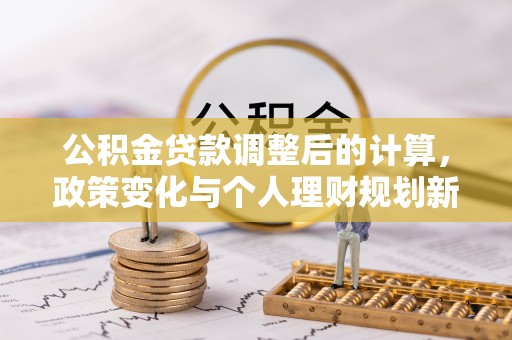 崇阳公积金贷款调整后的计算，政策变化与个人理财规划新方向
