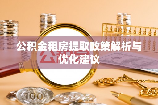 崇阳公积金租房提取政策解析与优化建议