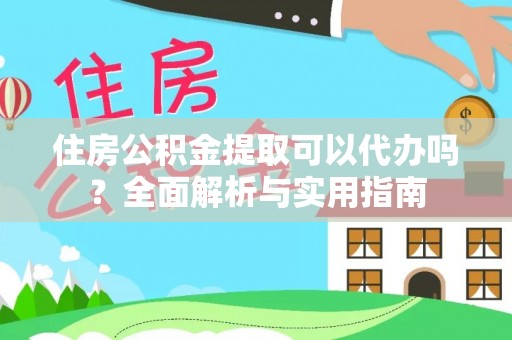 崇阳住房公积金提取可以代办吗？全面解析与实用指南
