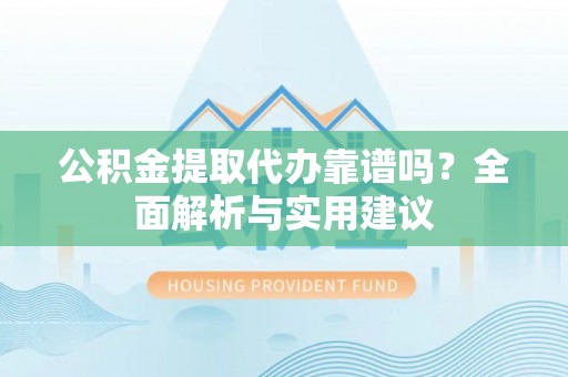 崇阳公积金提取代办靠谱吗？全面解析与实用建议