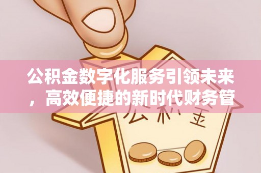 崇阳公积金数字化服务引领未来，高效便捷的新时代财务管理