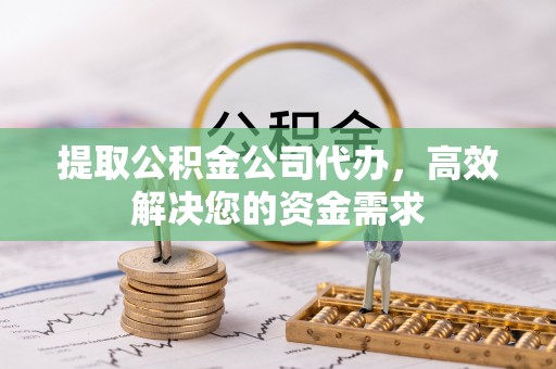 崇阳提取公积金公司代办，高效解决您的资金需求