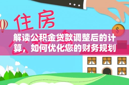 崇阳解读公积金贷款调整后的计算，如何优化您的财务规划