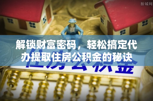 崇阳解锁财富密码，轻松搞定代办提取住房公积金的秘诀