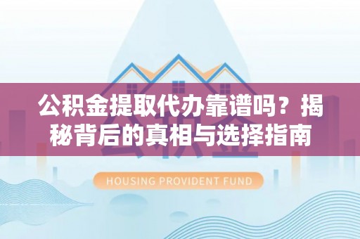 崇阳公积金提取代办靠谱吗？揭秘背后的真相与选择指南