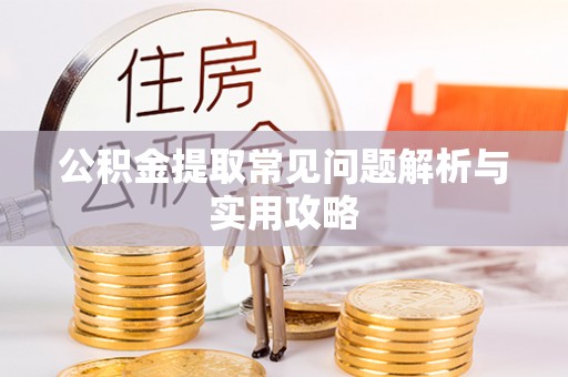 崇阳公积金提取常见问题解析与实用攻略