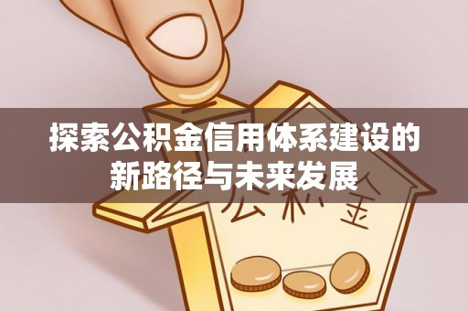 崇阳探索公积金信用体系建设的新路径与未来发展