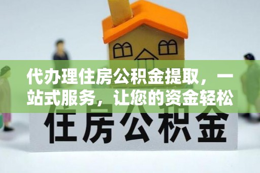 崇阳代办理住房公积金提取，一站式服务，让您的资金轻松到账